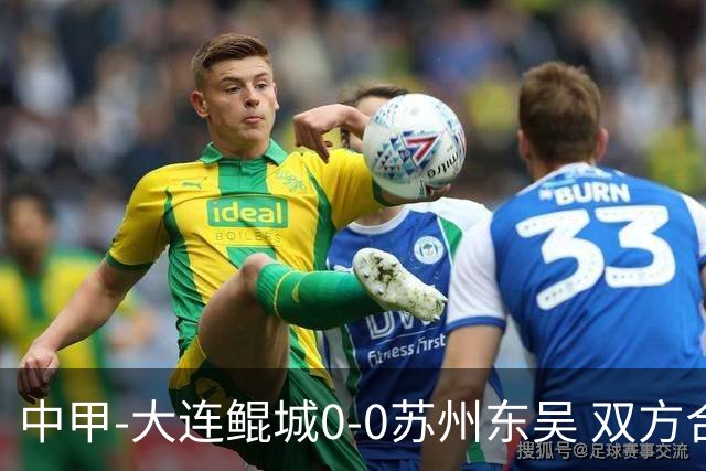 中甲-大连鲲城0-0苏州东吴 双方合计仅2射正 东吴摆脱垫底