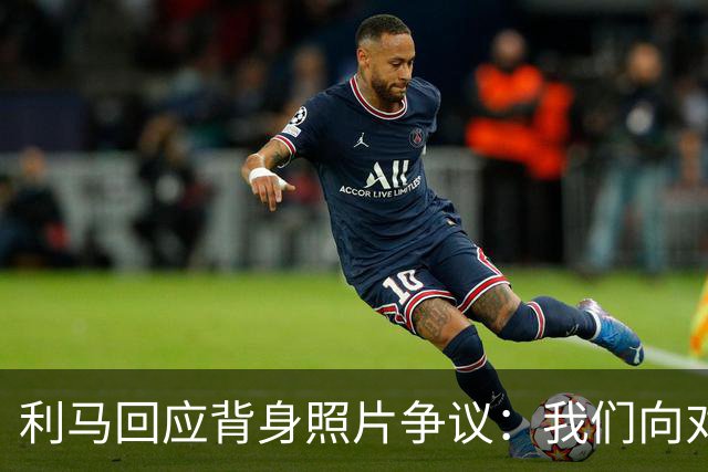 利马回应背身照片争议：我们向对手致意了，当时在看阿根廷球迷
