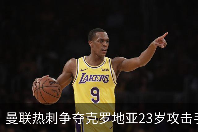 曼联热刺争夺克罗地亚23岁攻击手，标价超2000万欧