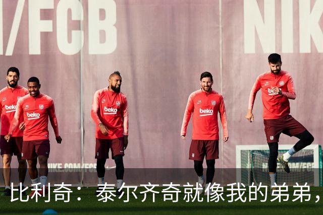 比利奇：泰尔齐奇就像我的弟弟，相信他会在毕包取得重要成就