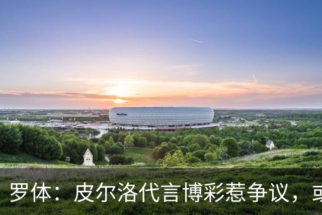 罗体：皮尔洛代言博彩惹争议，或遭申诉阻任帅位