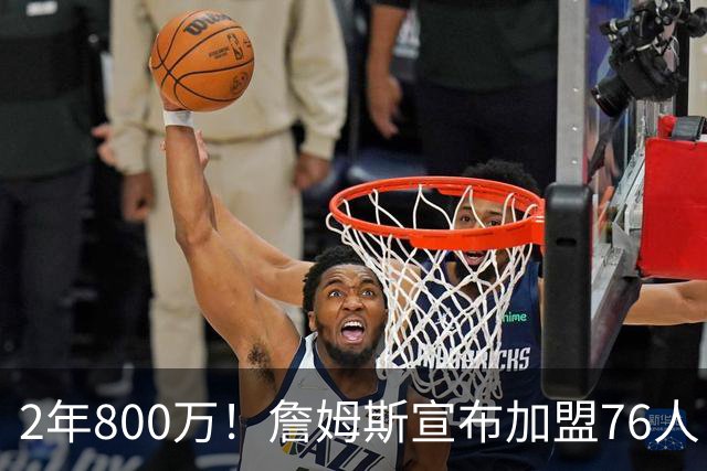2年800万！詹姆斯宣布加盟76人！东部格局大变，四巨头豪阵争冠